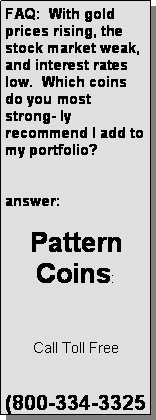 Text Box: FAQ:  With gold prices rising, the stock market weak, and interest rates low.  Which coins do you most strong- ly recommend I add to my portfolio?  answer:Pattern Coins:Call Toll Free(800-334-3325